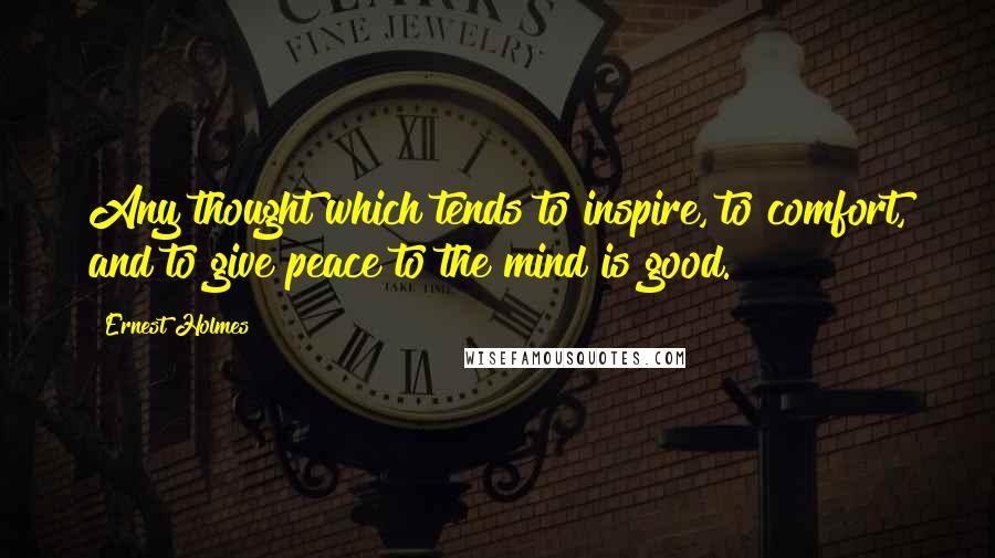 Ernest Holmes Quotes: Any thought which tends to inspire, to comfort, and to give peace to the mind is good.