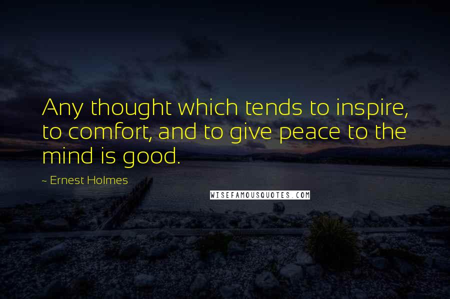 Ernest Holmes Quotes: Any thought which tends to inspire, to comfort, and to give peace to the mind is good.