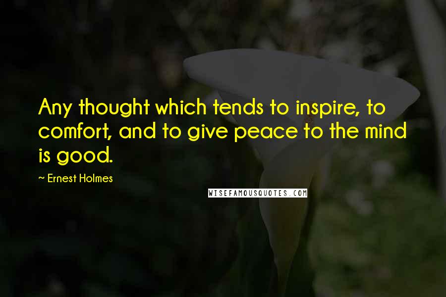 Ernest Holmes Quotes: Any thought which tends to inspire, to comfort, and to give peace to the mind is good.