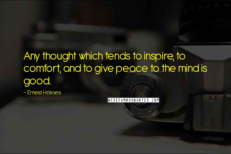 Ernest Holmes Quotes: Any thought which tends to inspire, to comfort, and to give peace to the mind is good.