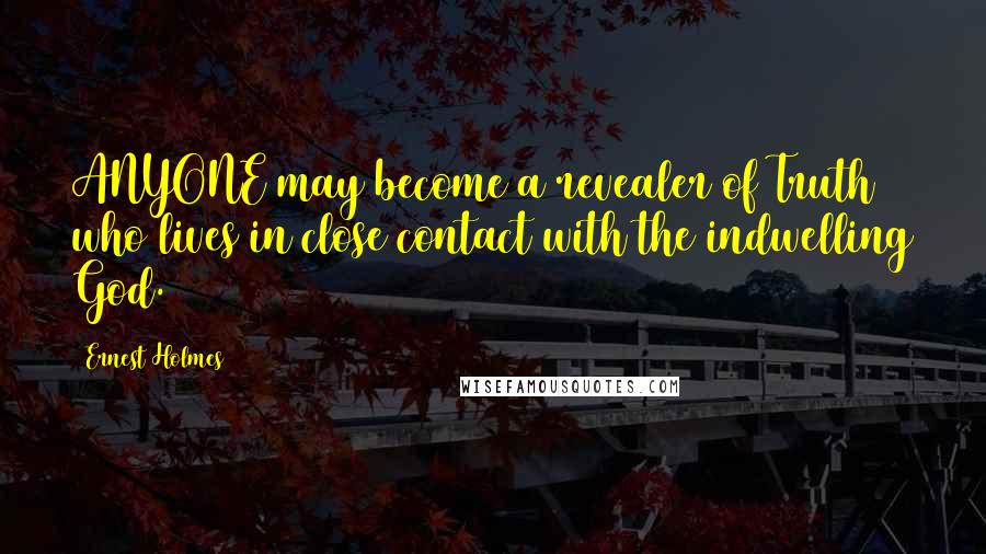 Ernest Holmes Quotes: ANYONE may become a revealer of Truth who lives in close contact with the indwelling God.