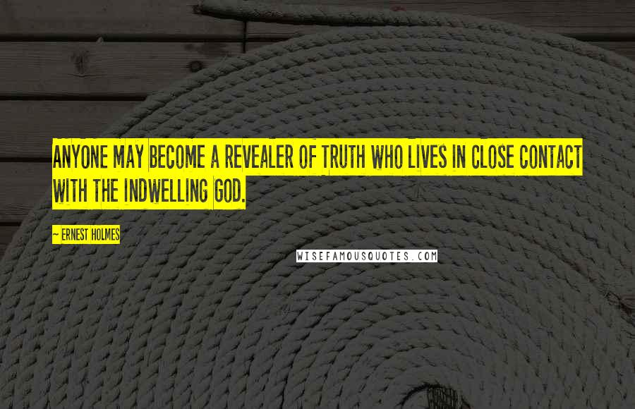 Ernest Holmes Quotes: ANYONE may become a revealer of Truth who lives in close contact with the indwelling God.