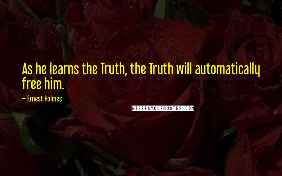 Ernest Holmes Quotes: As he learns the Truth, the Truth will automatically free him.