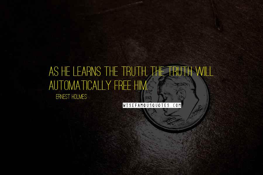 Ernest Holmes Quotes: As he learns the Truth, the Truth will automatically free him.