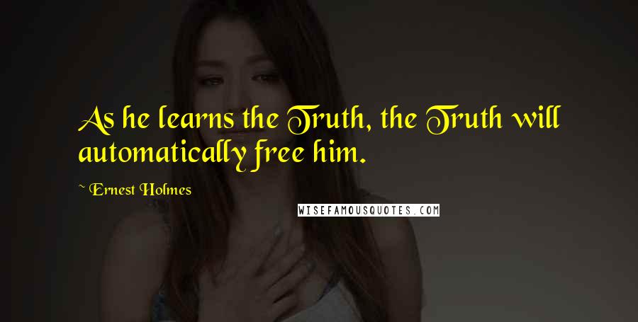 Ernest Holmes Quotes: As he learns the Truth, the Truth will automatically free him.