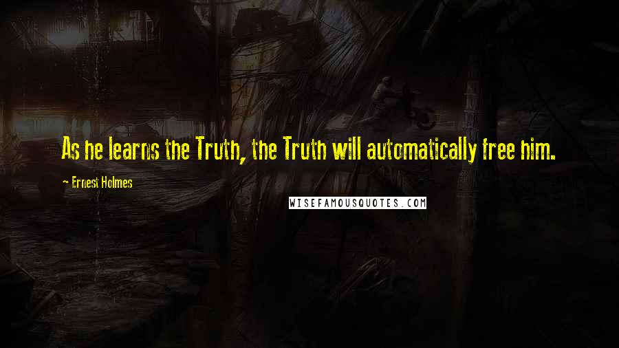 Ernest Holmes Quotes: As he learns the Truth, the Truth will automatically free him.