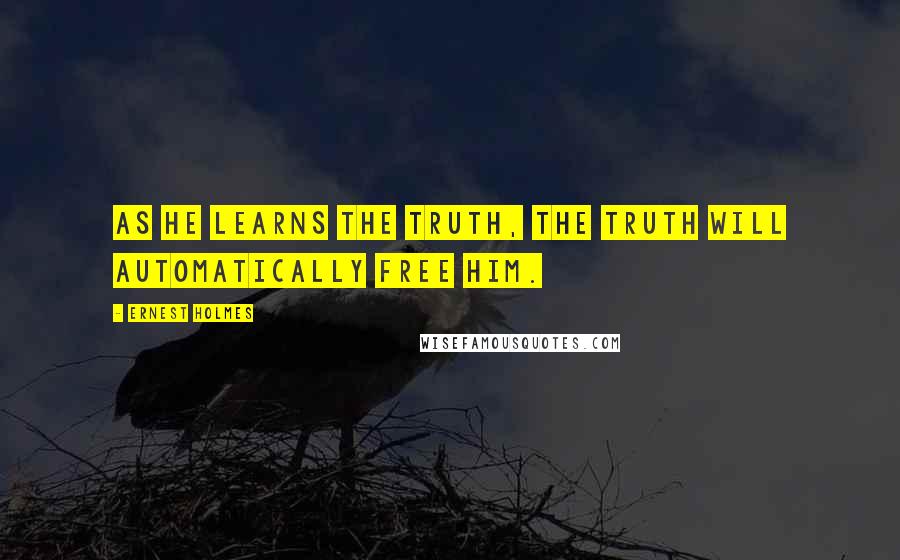 Ernest Holmes Quotes: As he learns the Truth, the Truth will automatically free him.