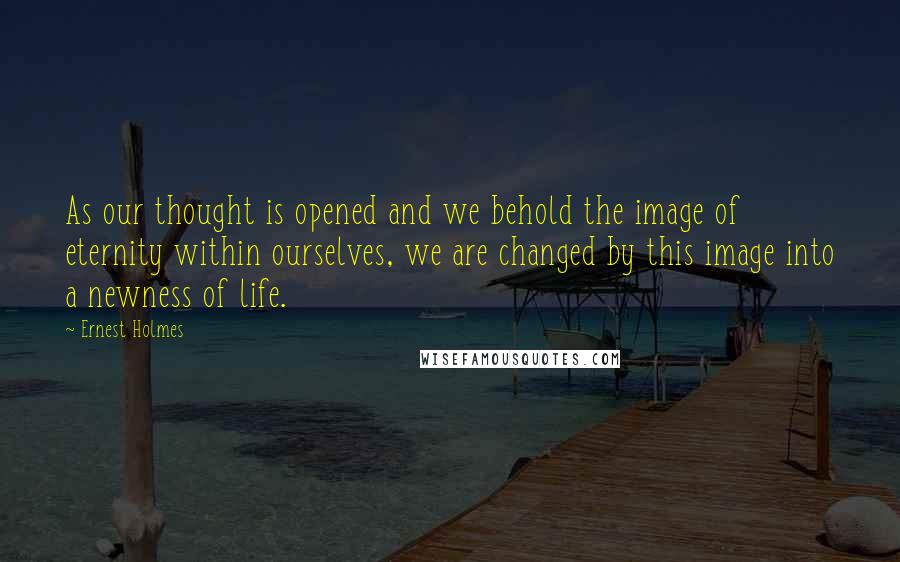 Ernest Holmes Quotes: As our thought is opened and we behold the image of eternity within ourselves, we are changed by this image into a newness of life.