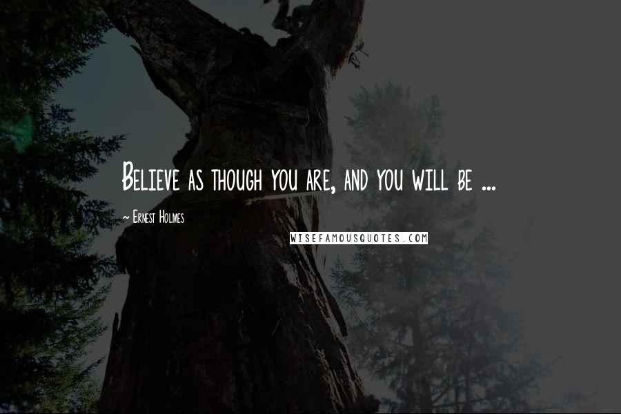 Ernest Holmes Quotes: Believe as though you are, and you will be ...