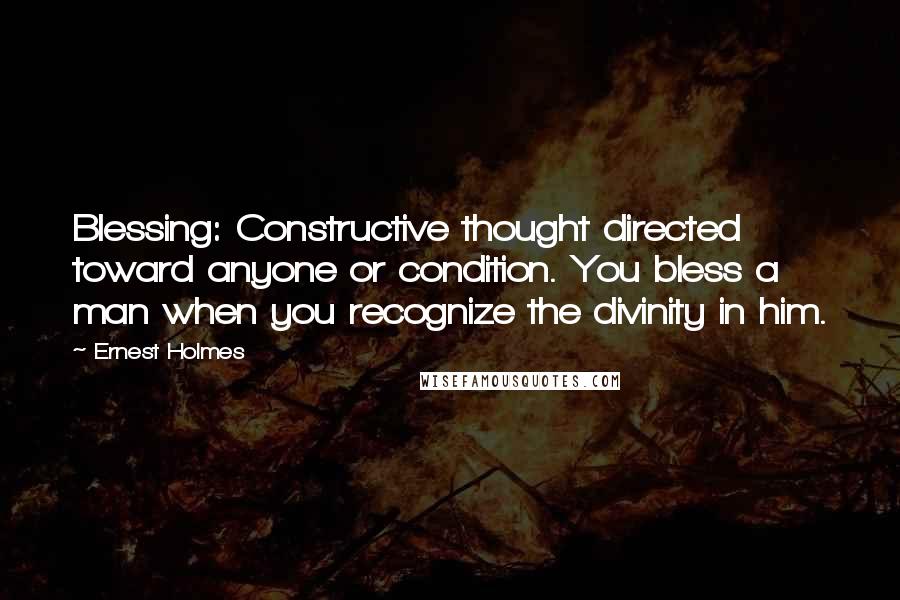 Ernest Holmes Quotes: Blessing: Constructive thought directed toward anyone or condition. You bless a man when you recognize the divinity in him.