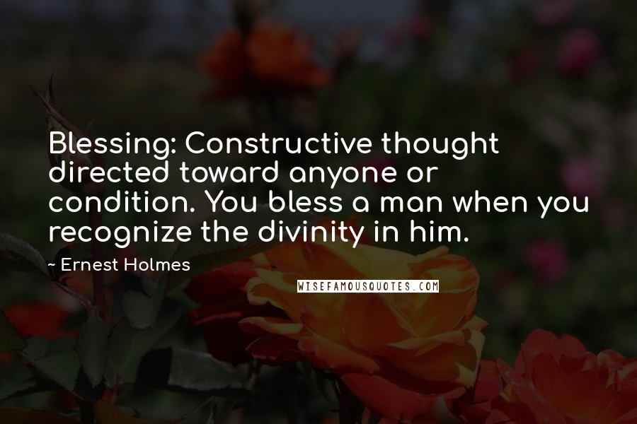 Ernest Holmes Quotes: Blessing: Constructive thought directed toward anyone or condition. You bless a man when you recognize the divinity in him.
