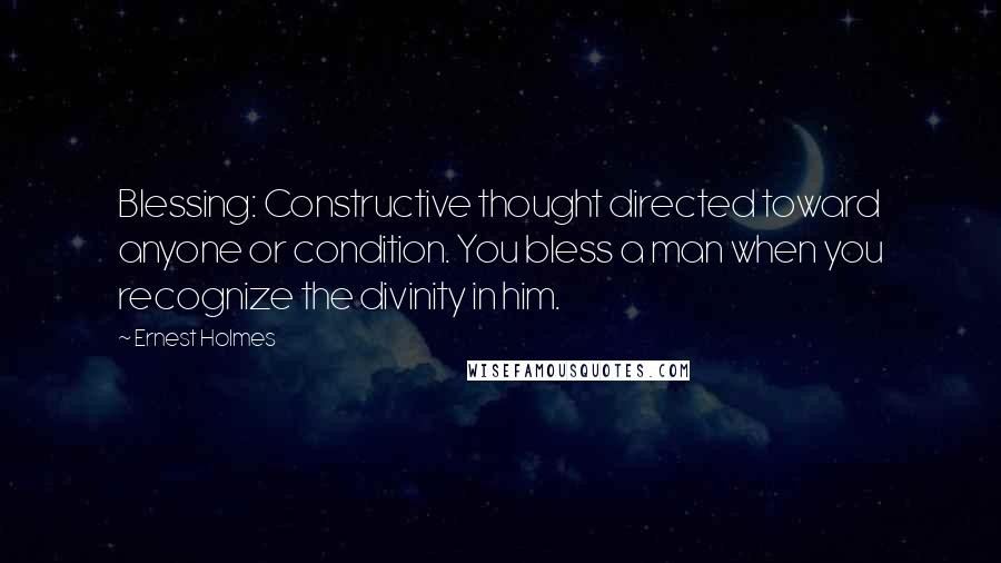 Ernest Holmes Quotes: Blessing: Constructive thought directed toward anyone or condition. You bless a man when you recognize the divinity in him.