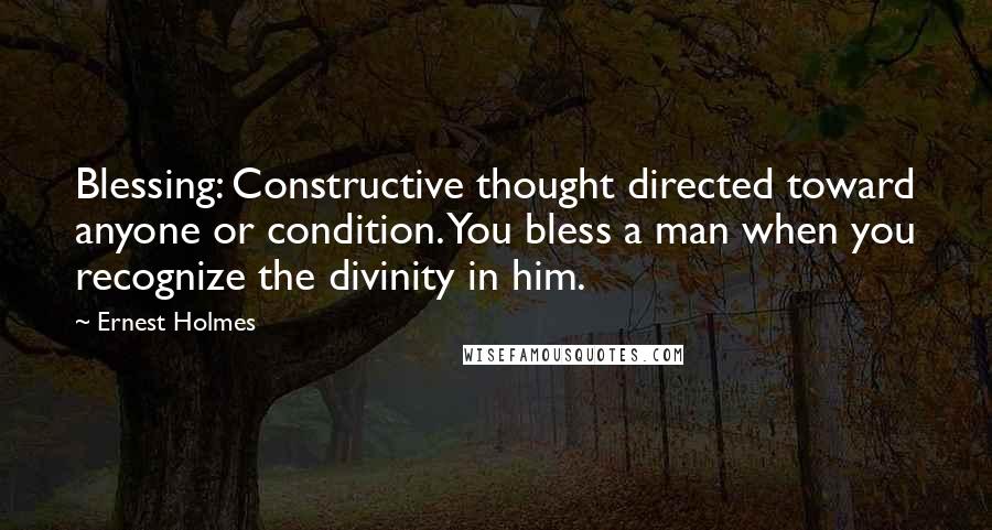 Ernest Holmes Quotes: Blessing: Constructive thought directed toward anyone or condition. You bless a man when you recognize the divinity in him.