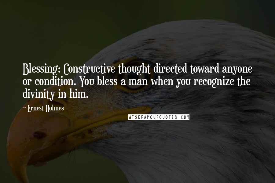 Ernest Holmes Quotes: Blessing: Constructive thought directed toward anyone or condition. You bless a man when you recognize the divinity in him.