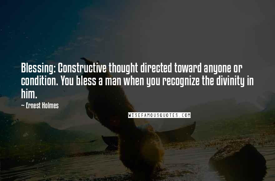 Ernest Holmes Quotes: Blessing: Constructive thought directed toward anyone or condition. You bless a man when you recognize the divinity in him.