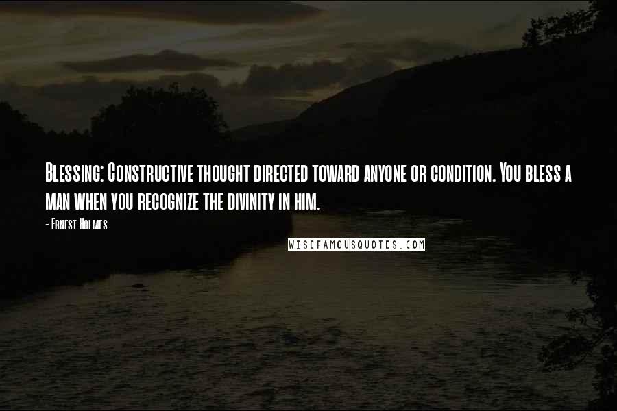 Ernest Holmes Quotes: Blessing: Constructive thought directed toward anyone or condition. You bless a man when you recognize the divinity in him.