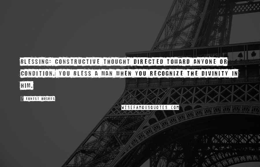 Ernest Holmes Quotes: Blessing: Constructive thought directed toward anyone or condition. You bless a man when you recognize the divinity in him.