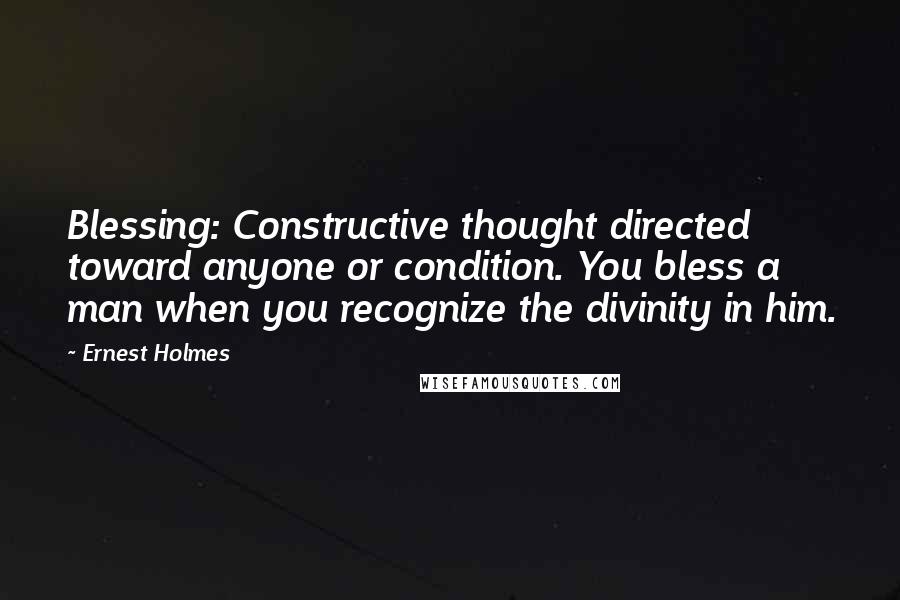 Ernest Holmes Quotes: Blessing: Constructive thought directed toward anyone or condition. You bless a man when you recognize the divinity in him.