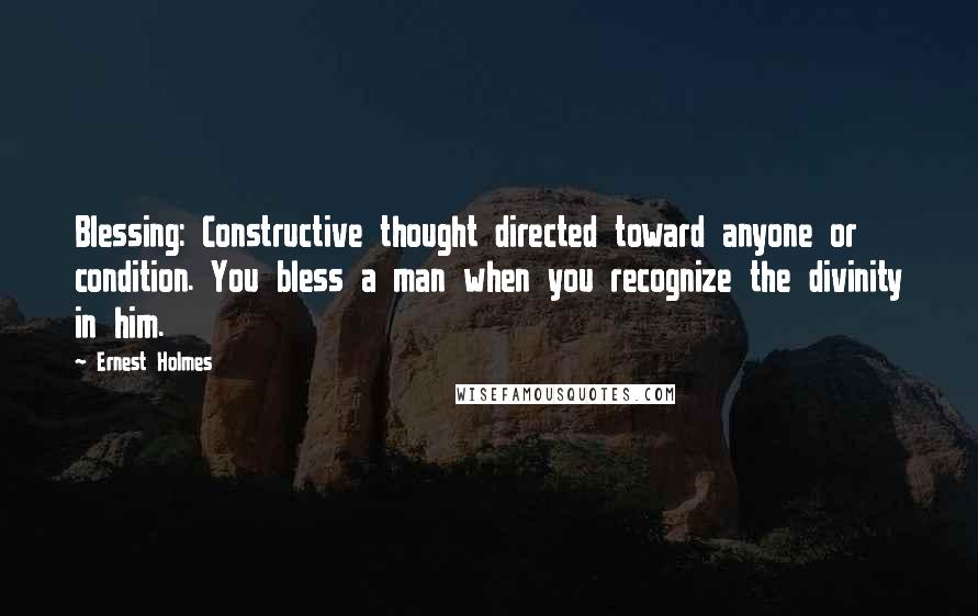 Ernest Holmes Quotes: Blessing: Constructive thought directed toward anyone or condition. You bless a man when you recognize the divinity in him.