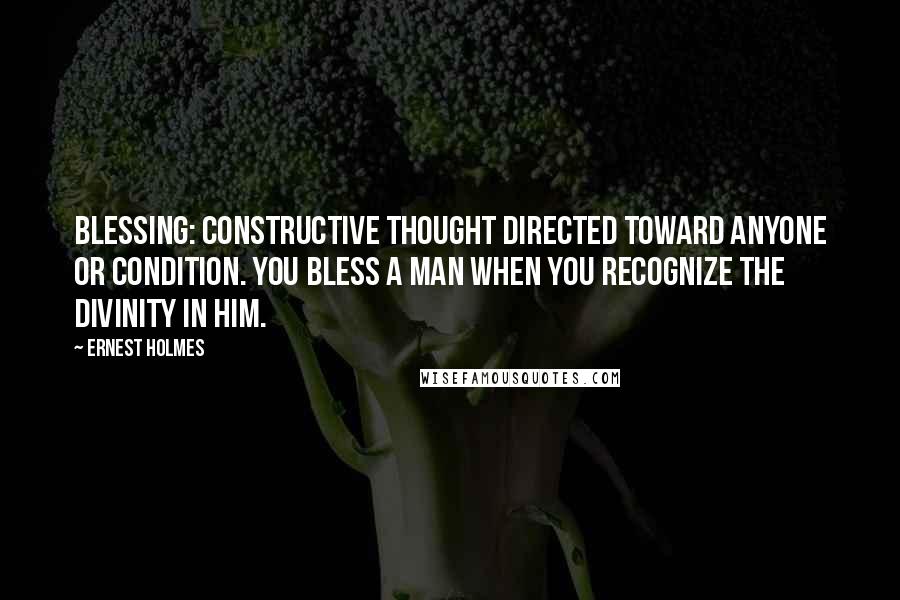 Ernest Holmes Quotes: Blessing: Constructive thought directed toward anyone or condition. You bless a man when you recognize the divinity in him.