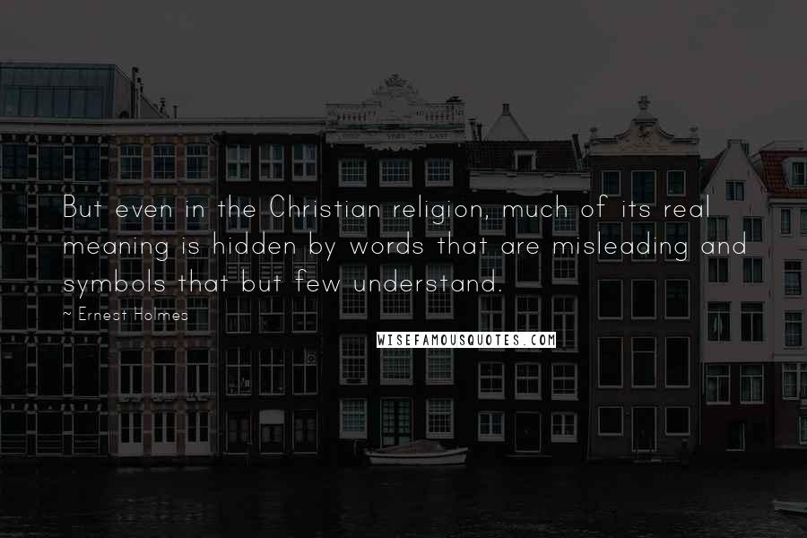 Ernest Holmes Quotes: But even in the Christian religion, much of its real meaning is hidden by words that are misleading and symbols that but few understand.