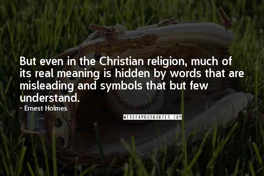 Ernest Holmes Quotes: But even in the Christian religion, much of its real meaning is hidden by words that are misleading and symbols that but few understand.