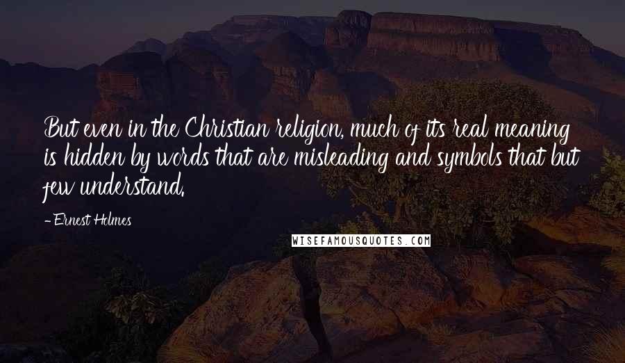 Ernest Holmes Quotes: But even in the Christian religion, much of its real meaning is hidden by words that are misleading and symbols that but few understand.