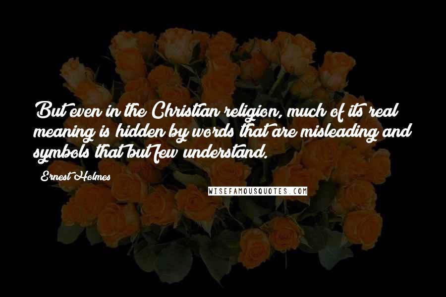 Ernest Holmes Quotes: But even in the Christian religion, much of its real meaning is hidden by words that are misleading and symbols that but few understand.