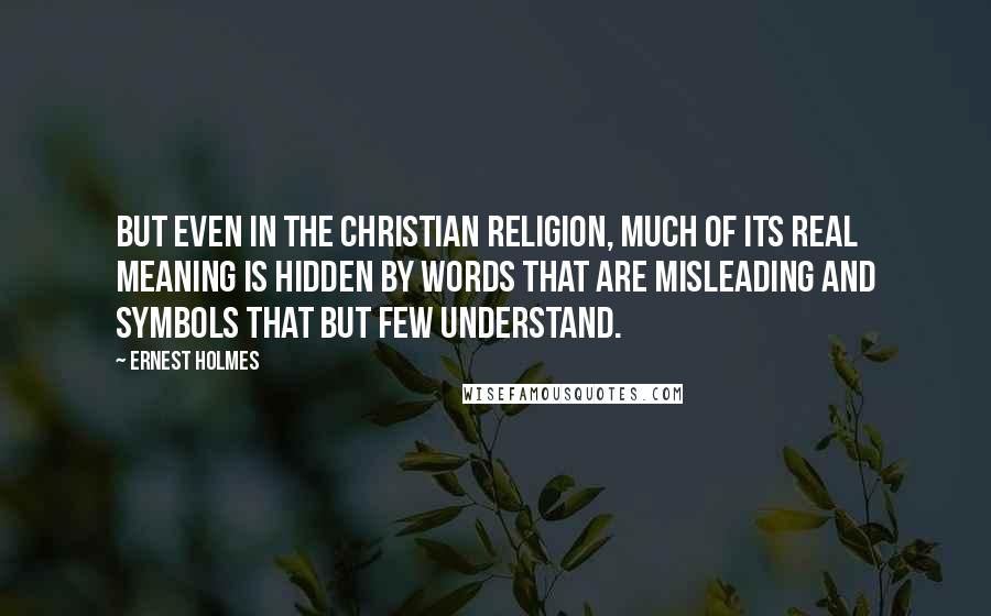 Ernest Holmes Quotes: But even in the Christian religion, much of its real meaning is hidden by words that are misleading and symbols that but few understand.