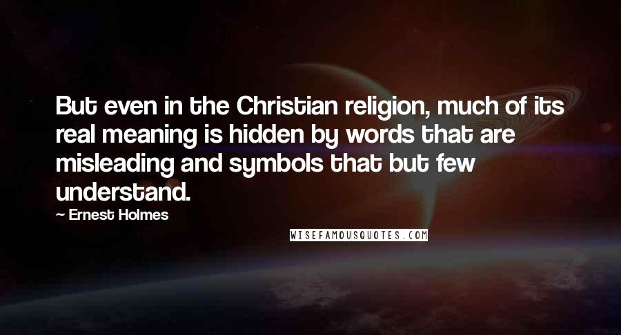 Ernest Holmes Quotes: But even in the Christian religion, much of its real meaning is hidden by words that are misleading and symbols that but few understand.