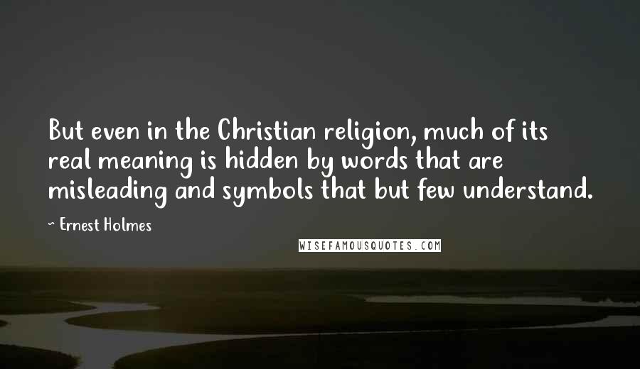 Ernest Holmes Quotes: But even in the Christian religion, much of its real meaning is hidden by words that are misleading and symbols that but few understand.