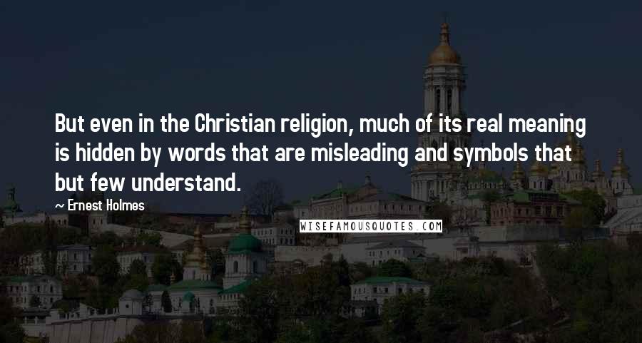 Ernest Holmes Quotes: But even in the Christian religion, much of its real meaning is hidden by words that are misleading and symbols that but few understand.