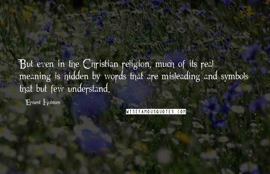 Ernest Holmes Quotes: But even in the Christian religion, much of its real meaning is hidden by words that are misleading and symbols that but few understand.