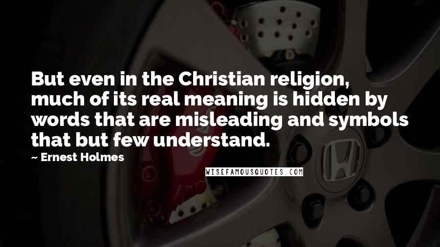 Ernest Holmes Quotes: But even in the Christian religion, much of its real meaning is hidden by words that are misleading and symbols that but few understand.