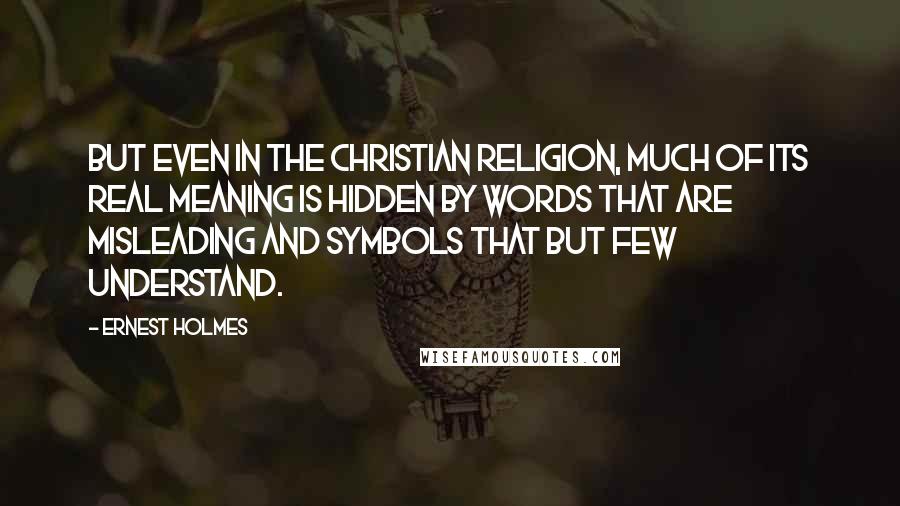 Ernest Holmes Quotes: But even in the Christian religion, much of its real meaning is hidden by words that are misleading and symbols that but few understand.