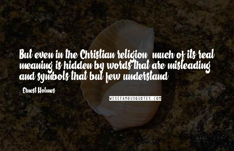 Ernest Holmes Quotes: But even in the Christian religion, much of its real meaning is hidden by words that are misleading and symbols that but few understand.