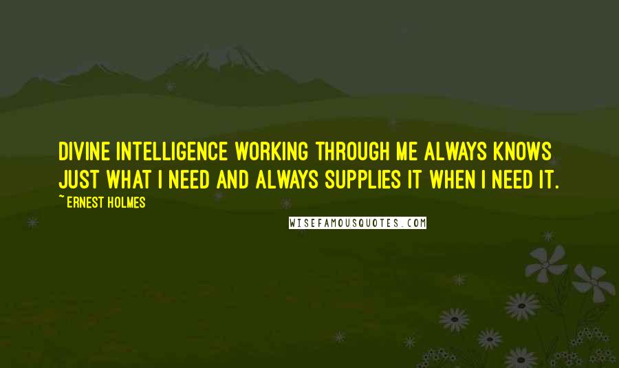 Ernest Holmes Quotes: Divine Intelligence working through me always knows just what I need and always supplies it when I need it.