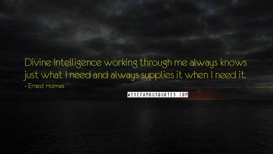 Ernest Holmes Quotes: Divine Intelligence working through me always knows just what I need and always supplies it when I need it.