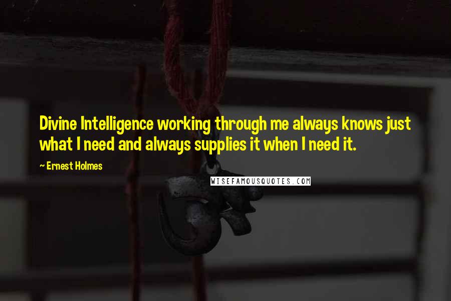 Ernest Holmes Quotes: Divine Intelligence working through me always knows just what I need and always supplies it when I need it.