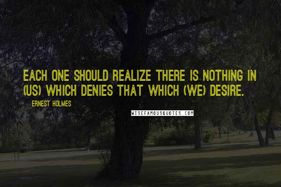 Ernest Holmes Quotes: Each one should realize there is nothing in (us) which denies that which (we) desire.