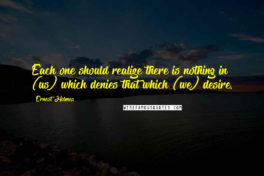 Ernest Holmes Quotes: Each one should realize there is nothing in (us) which denies that which (we) desire.
