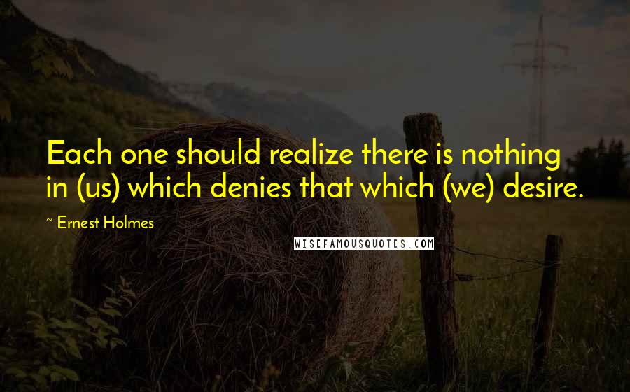 Ernest Holmes Quotes: Each one should realize there is nothing in (us) which denies that which (we) desire.