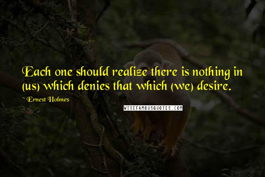 Ernest Holmes Quotes: Each one should realize there is nothing in (us) which denies that which (we) desire.