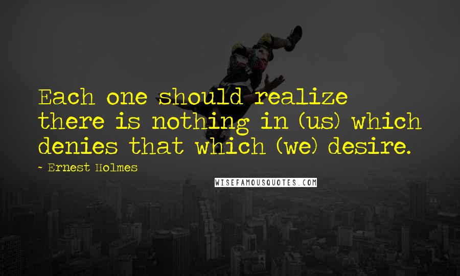 Ernest Holmes Quotes: Each one should realize there is nothing in (us) which denies that which (we) desire.