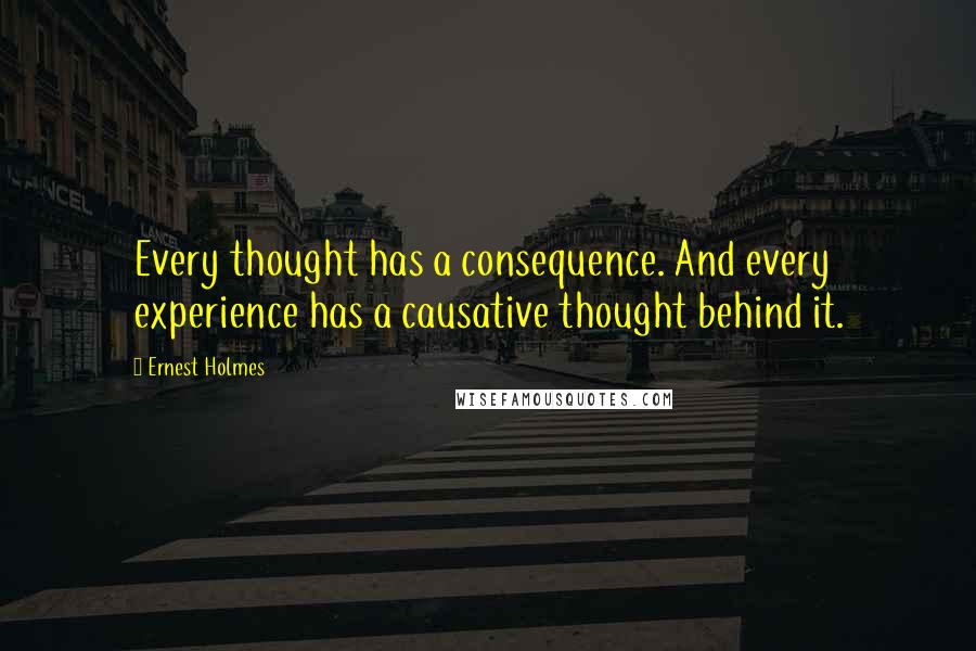 Ernest Holmes Quotes: Every thought has a consequence. And every experience has a causative thought behind it.