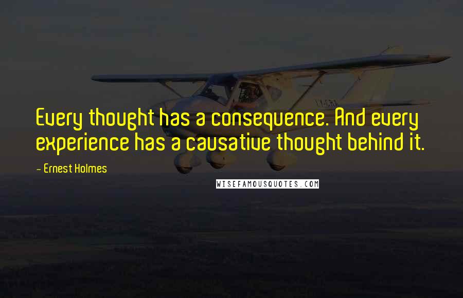 Ernest Holmes Quotes: Every thought has a consequence. And every experience has a causative thought behind it.