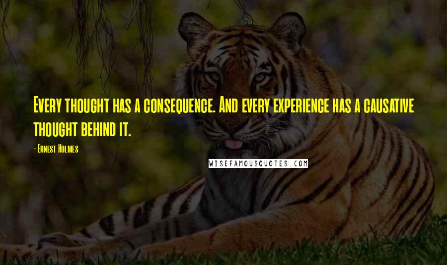 Ernest Holmes Quotes: Every thought has a consequence. And every experience has a causative thought behind it.