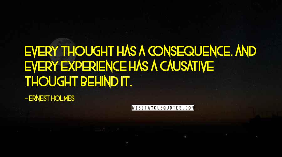 Ernest Holmes Quotes: Every thought has a consequence. And every experience has a causative thought behind it.