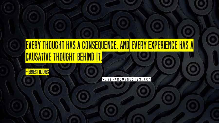 Ernest Holmes Quotes: Every thought has a consequence. And every experience has a causative thought behind it.