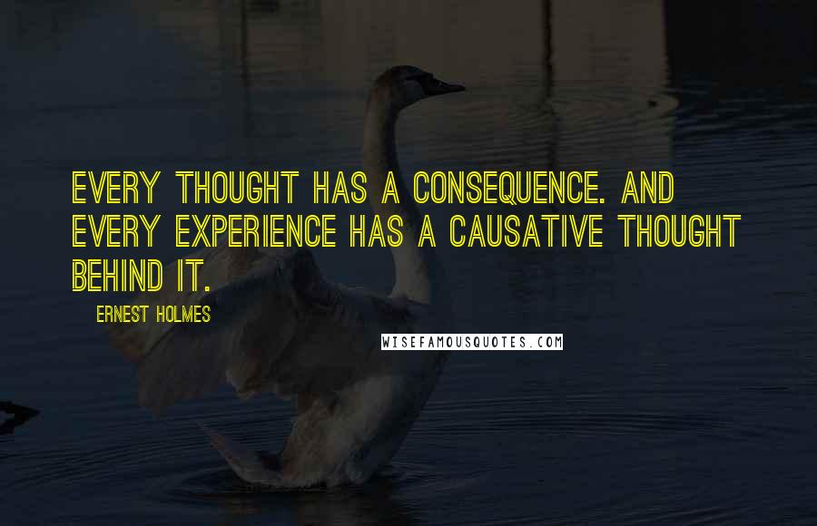 Ernest Holmes Quotes: Every thought has a consequence. And every experience has a causative thought behind it.